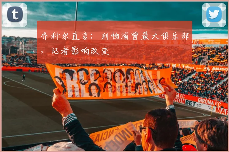 乔科尔直言：利物浦曾最大俱乐部，记者影响改变