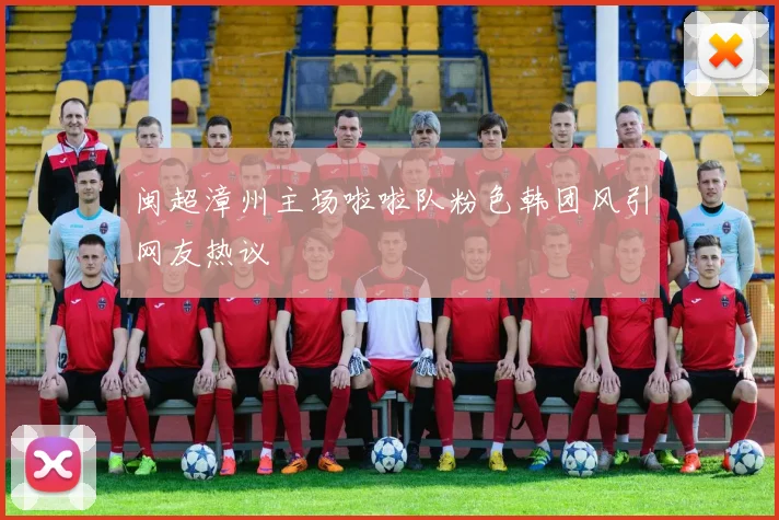 闽超漳州主场啦啦队粉色韩团风引网友热议