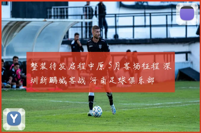 整装待发启程中原 5月客场征程 深圳新鹏城客战 河南足球俱乐部