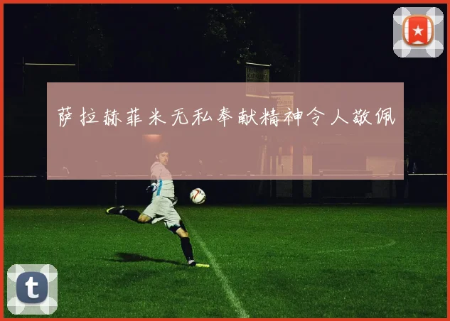 萨拉赫菲米无私奉献精神令人敬佩