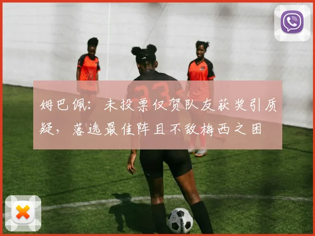 姆巴佩：未投票仅贺队友获奖引质疑，落选最佳阵且不敌梅西之困