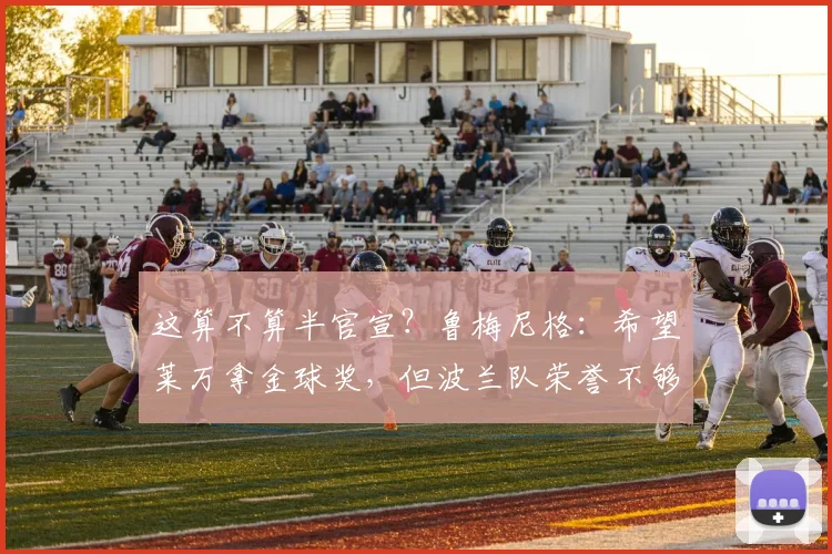 这算不算半官宣？鲁梅尼格：希望莱万拿金球奖，但波兰队荣誉不够
