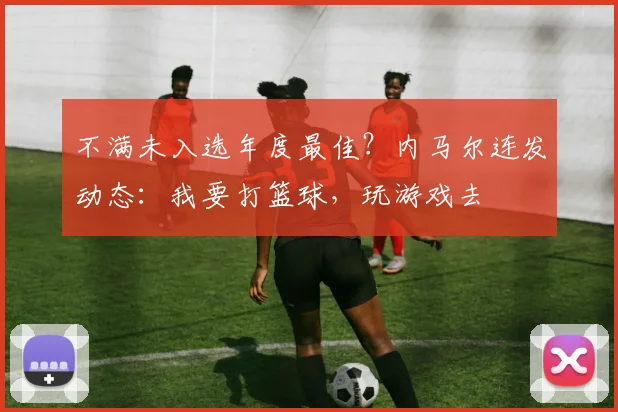 不满未入选年度最佳？内马尔连发动态：我要打篮球，玩游戏去