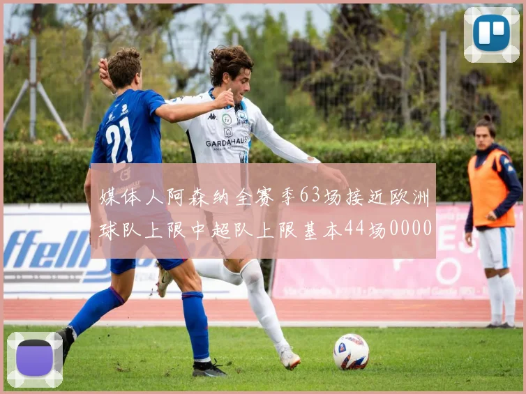 媒体人阿森纳全赛季63场接近欧洲球队上限中超队上限基本44场0000644