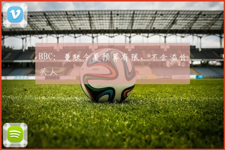 BBC：曼联今夏预算有限，不会溢价买人