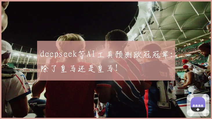 deepseek等AI工具预测欧冠冠军：除了皇马还是皇马！