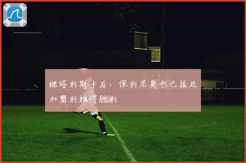 继塔利斯卡后，保利尼奥也已接近加盟利雅得胜利