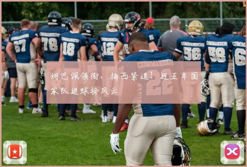 姆巴佩领衔，梅西紧追！近五年国家队进球榜风云
