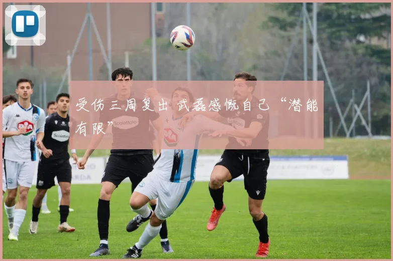 受伤三周复出 武磊感慨自己“潜能有限”