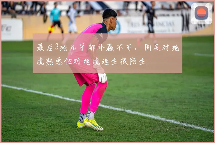 最后3轮几乎都非赢不可，国足对绝境熟悉但对绝境逢生很陌生
