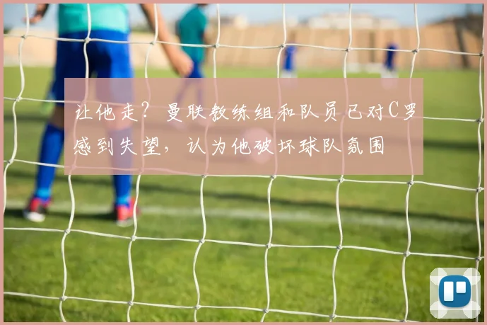 让他走？曼联教练组和队员已对C罗感到失望，认为他破坏球队氛围