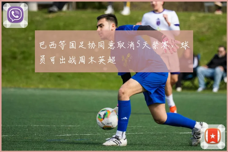 巴西等国足协同意取消5天禁赛，球员可出战周末英超