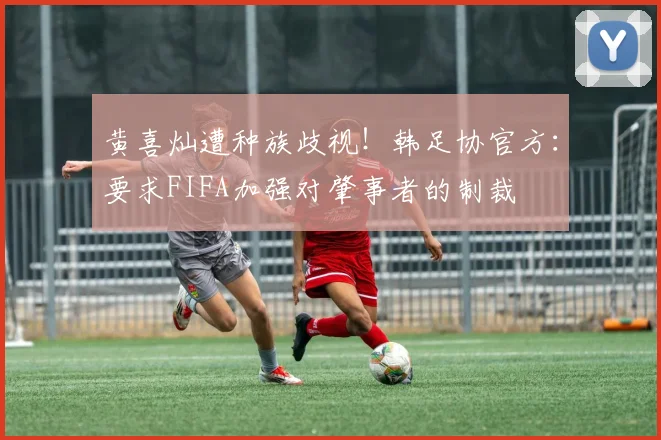 黄喜灿遭种族歧视！韩足协官方：要求FIFA加强对肇事者的制裁