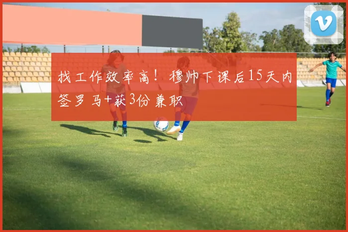找工作效率高！穆帅下课后15天内签罗马+获3份兼职