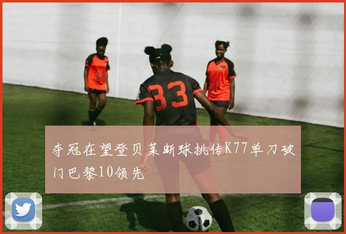 夺冠在望登贝莱断球挑传K77单刀破门巴黎10领先