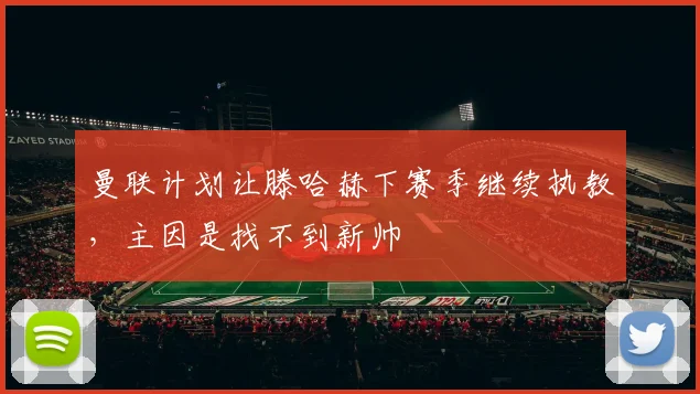曼联计划让滕哈赫下赛季继续执教，主因是找不到新帅