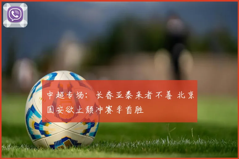 中超专场：长春亚泰来者不善 北京国安欲止颓冲赛季首胜