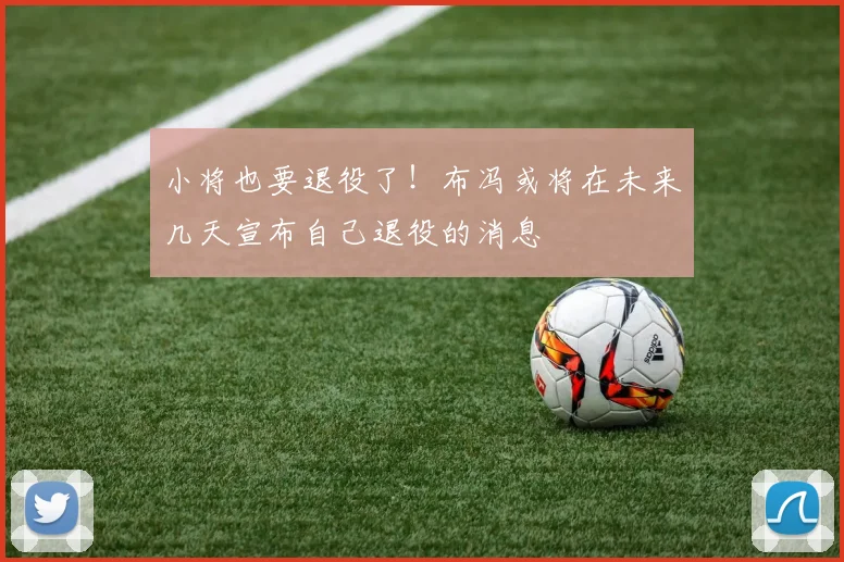 小将也要退役了！布冯或将在未来几天宣布自己退役的消息