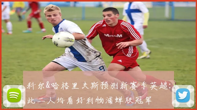 科尔&哈格里夫斯预测新赛季英超：此二人均看好利物浦蝉联冠军