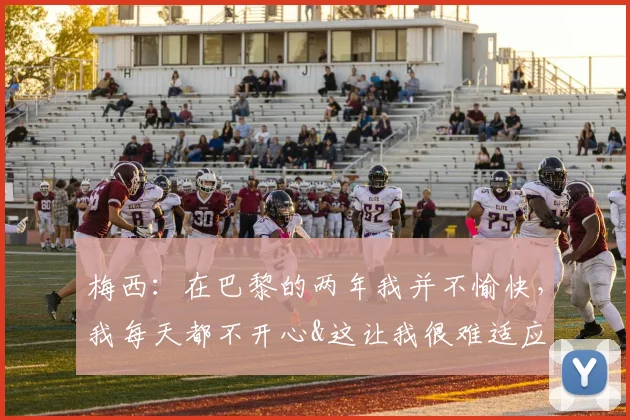 梅西：在巴黎的两年我并不愉快，我每天都不开心&这让我很难适应
