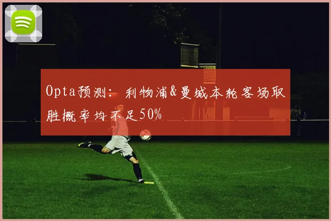 Opta预测：利物浦&曼城本轮客场取胜概率均不足50%