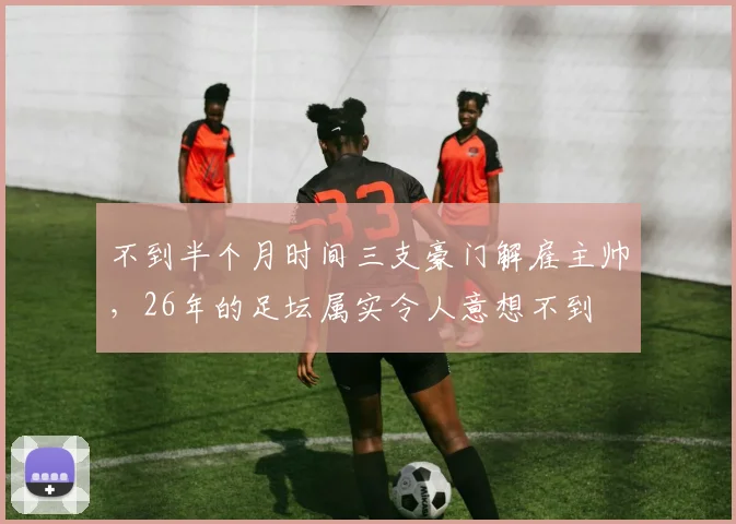 不到半个月时间三支豪门解雇主帅，26年的足坛属实令人意想不到