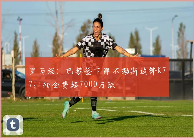 罗马诺：巴黎签下那不勒斯边锋K77，转会费超7000万欧