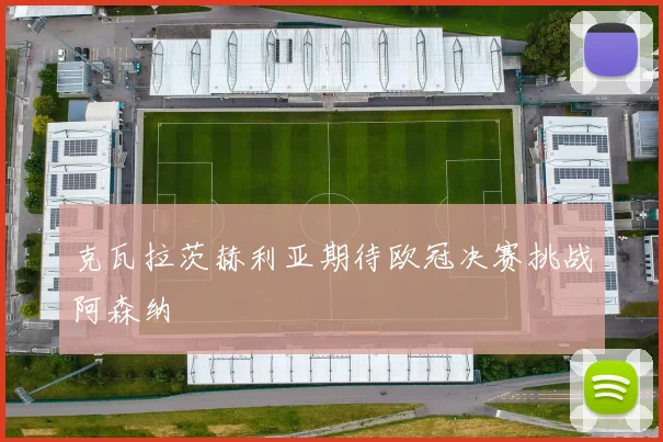 克瓦拉茨赫利亚期待欧冠决赛挑战阿森纳