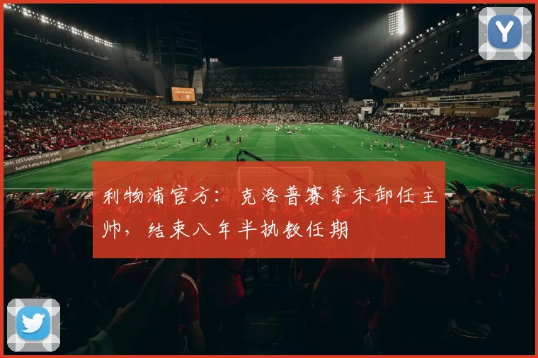 利物浦官方：克洛普赛季末卸任主帅，结束八年半执教任期