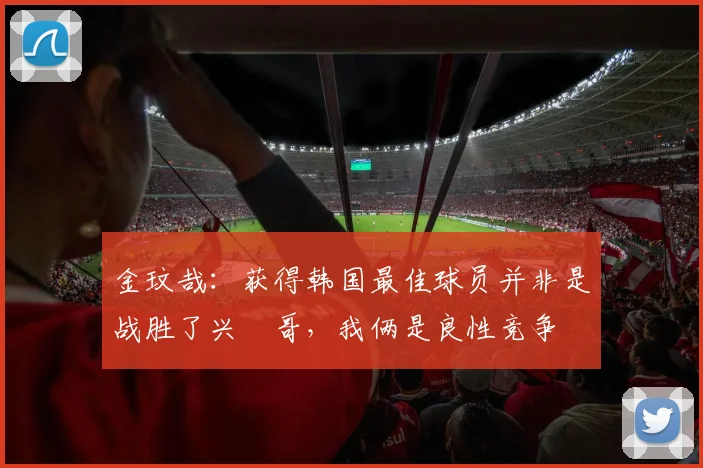 金玟哉：获得韩国最佳球员并非是战胜了兴慜哥，我俩是良性竞争