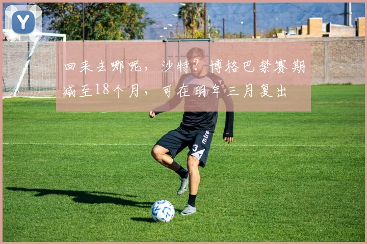 回来去哪呢，沙特？博格巴禁赛期减至18个月，可在明年三月复出