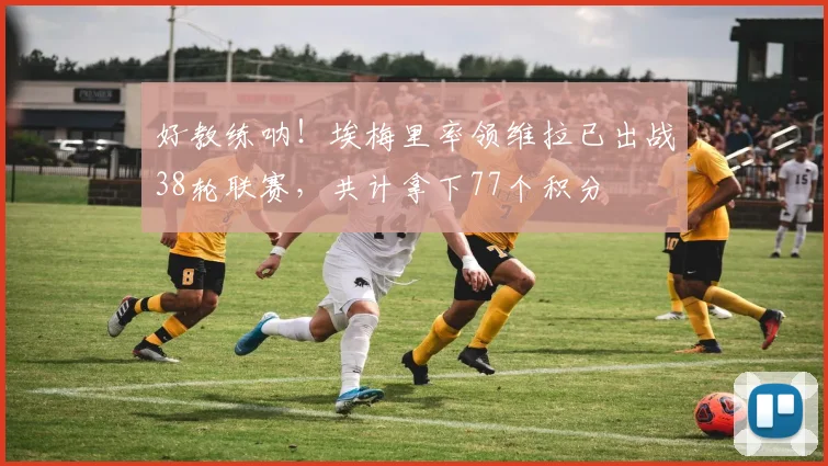好教练呐！埃梅里率领维拉已出战38轮联赛，共计拿下77个积分