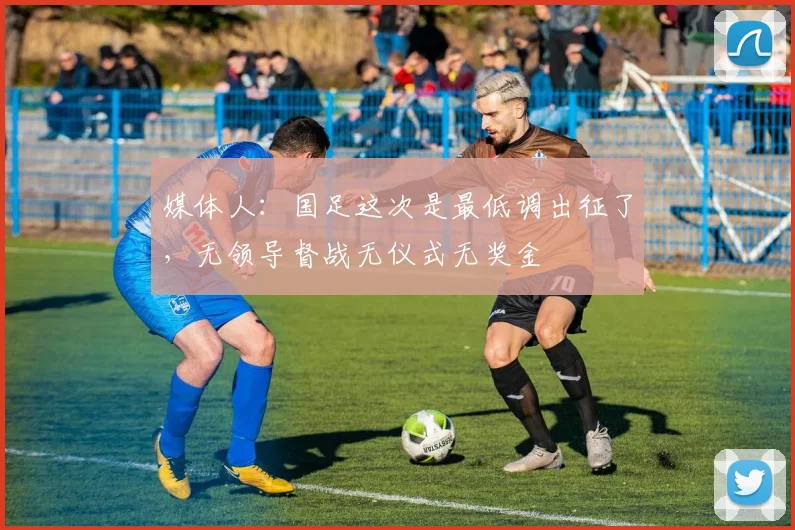 媒体人：国足这次是最低调出征了，无领导督战无仪式无奖金