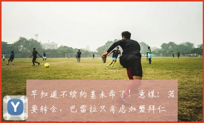 早知道不续约基米希了！意媒：若要转会，巴雷拉只考虑加盟拜仁