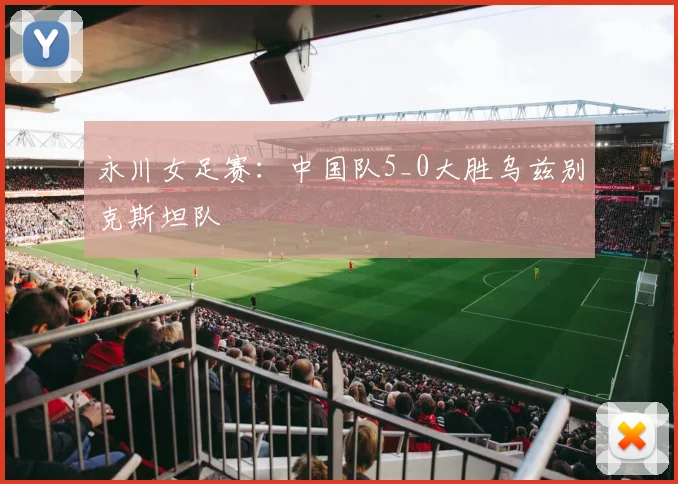 永川女足赛：中国队5_0大胜乌兹别克斯坦队