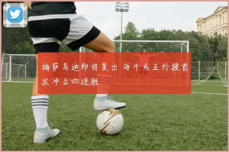 梅萨乌迪即将复出 海牛或五外援首发冲击四连胜