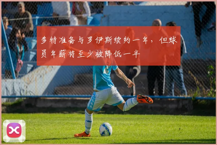 多特准备与罗伊斯续约一年，但球员年薪将至少被降低一半