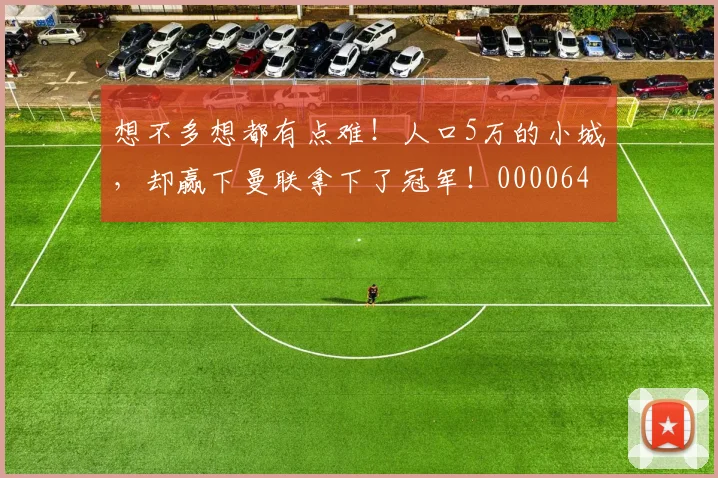 想不多想都有点难！人口5万的小城，却赢下曼联拿下了冠军！0000644