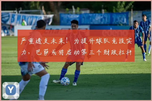 严重透支未来！为提升球队竞技实力，巴萨或将启动第三个财政杠杆