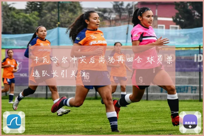 卡瓦哈尔冲突后离场再回会 球员票选队长引关注
