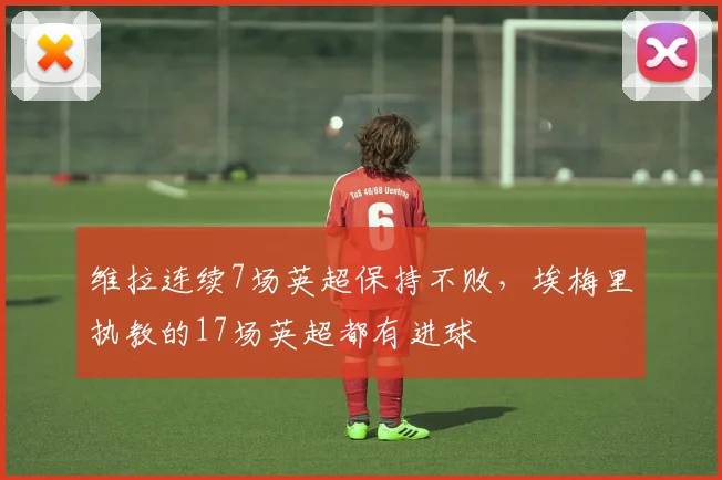 维拉连续7场英超保持不败，埃梅里执教的17场英超都有进球