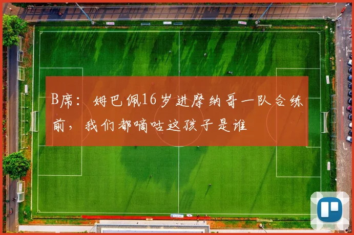 B席：姆巴佩16岁进摩纳哥一队合练前，我们都嘀咕这孩子是谁