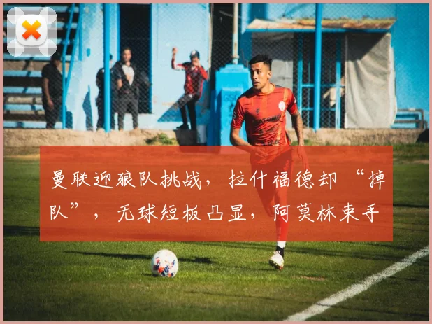 曼联迎狼队挑战，拉什福德却 “掉队”，无球短板凸显，阿莫林束手无策？