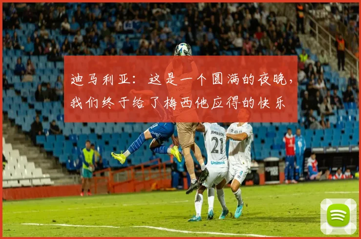 迪马利亚：这是一个圆满的夜晚，我们终于给了梅西他应得的快乐