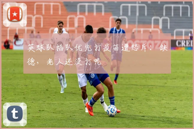 英球队插队优先打疫苗遭怒斥：缺德，老人还没打呢