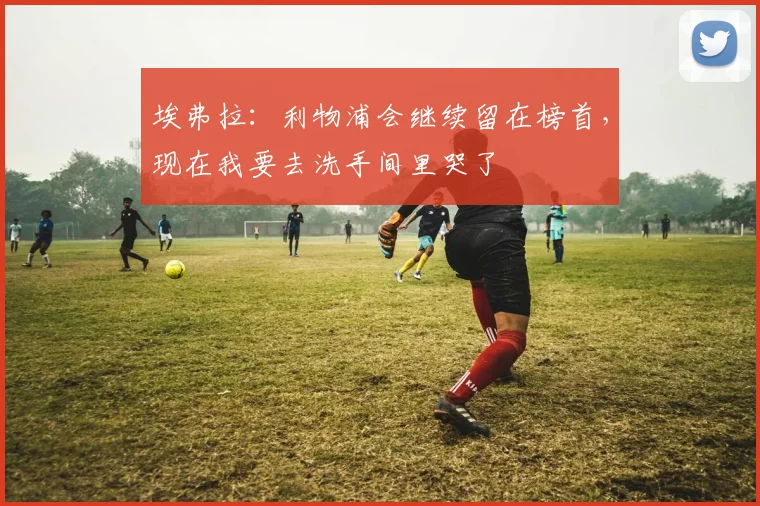 埃弗拉：利物浦会继续留在榜首，现在我要去洗手间里哭了