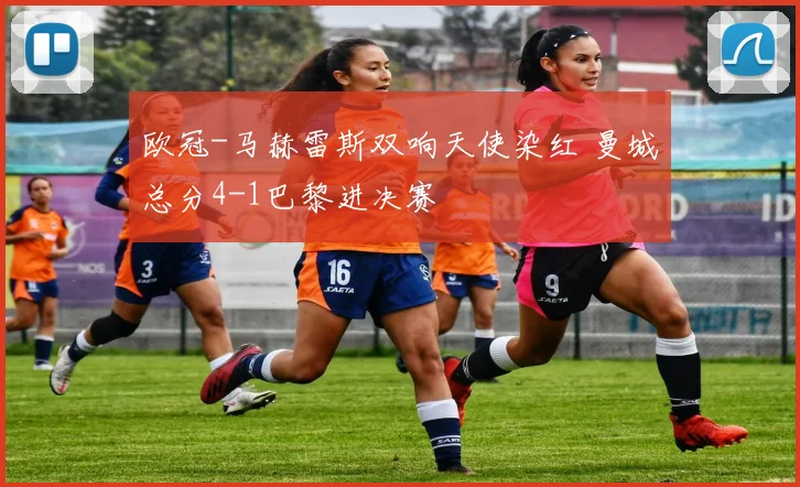 欧冠-马赫雷斯双响天使染红 曼城总分4-1巴黎进决赛