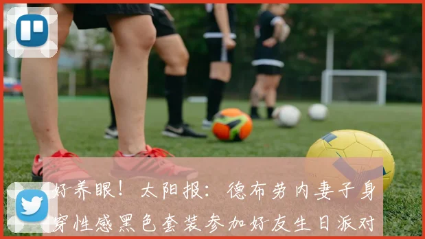 好养眼！太阳报：德布劳内妻子身穿性感黑色套装参加好友生日派对
