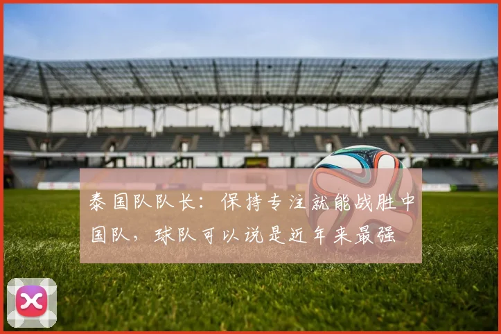 泰国队队长：保持专注就能战胜中国队，球队可以说是近年来最强