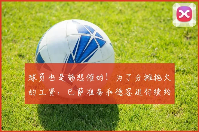 球员也是够悲催的！为了分摊拖欠的工资，巴萨准备和德容进行续约